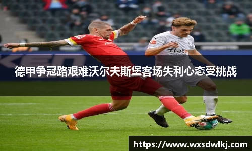 德甲争冠路艰难沃尔夫斯堡客场失利心态受挑战