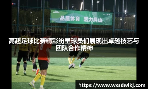 高超足球比赛精彩纷呈球员们展现出卓越技艺与团队合作精神