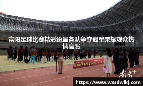 富阳足球比赛精彩纷呈各队争夺冠军荣耀观众热情高涨