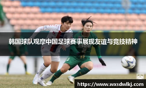 韩国球队观摩中国足球赛事展现友谊与竞技精神