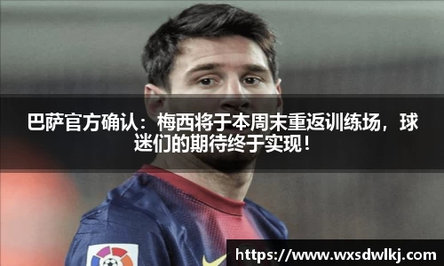 巴萨官方确认：梅西将于本周末重返训练场，球迷们的期待终于实现！