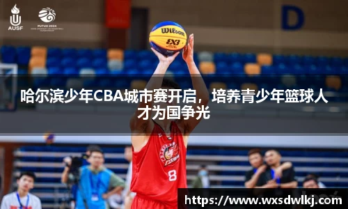 哈尔滨少年CBA城市赛开启，培养青少年篮球人才为国争光