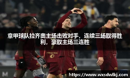 意甲球队拉齐奥主场击败对手，连续三场取得胜利，豪取主场三连胜