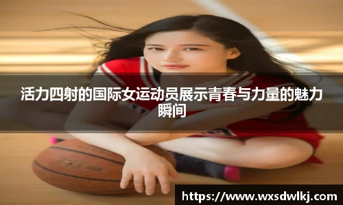 活力四射的国际女运动员展示青春与力量的魅力瞬间