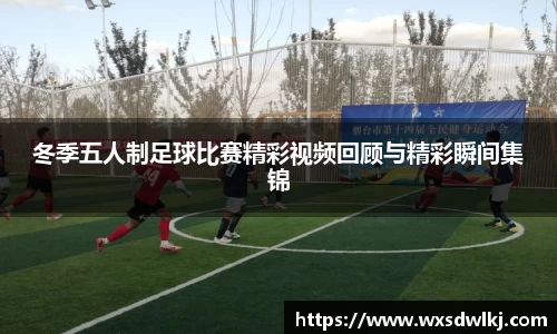 冬季五人制足球比赛精彩视频回顾与精彩瞬间集锦