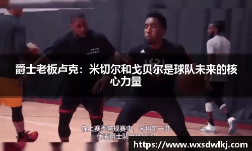 爵士老板卢克：米切尔和戈贝尔是球队未来的核心力量