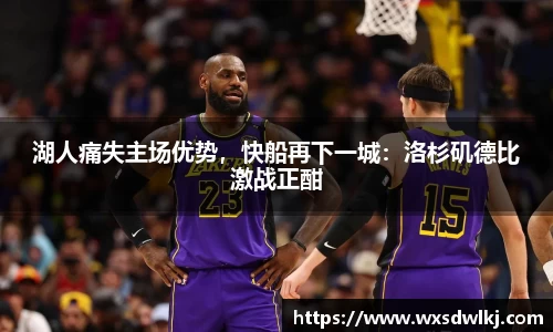 湖人痛失主场优势，快船再下一城：洛杉矶德比激战正酣