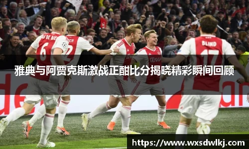 雅典与阿贾克斯激战正酣比分揭晓精彩瞬间回顾