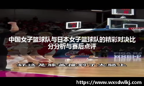 中国女子篮球队与日本女子篮球队的精彩对决比分分析与赛后点评
