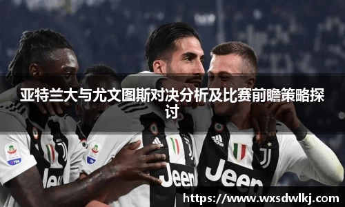 亚特兰大与尤文图斯对决分析及比赛前瞻策略探讨
