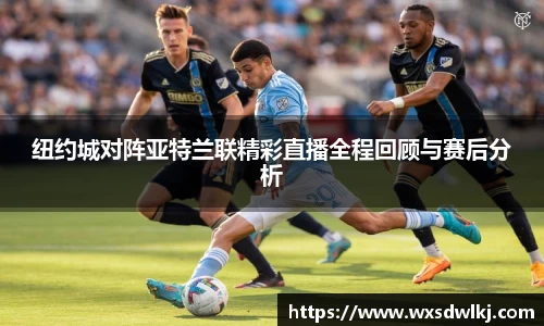 纽约城对阵亚特兰联精彩直播全程回顾与赛后分析