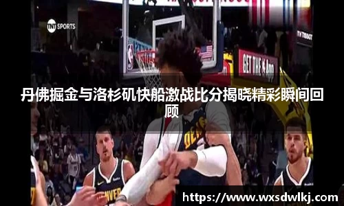 丹佛掘金与洛杉矶快船激战比分揭晓精彩瞬间回顾