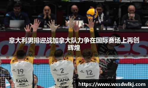 意大利男排迎战加拿大队力争在国际赛场上再创辉煌