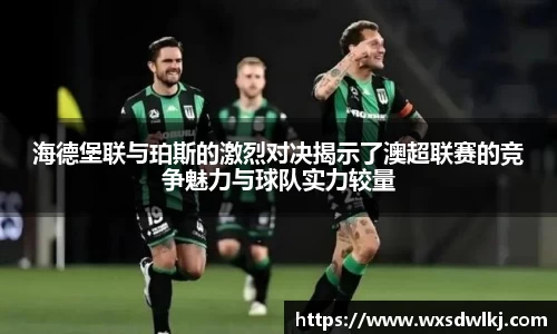 海德堡联与珀斯的激烈对决揭示了澳超联赛的竞争魅力与球队实力较量