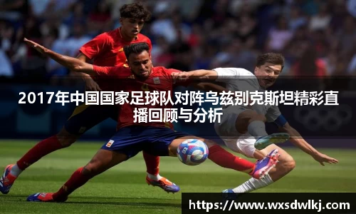 2017年中国国家足球队对阵乌兹别克斯坦精彩直播回顾与分析