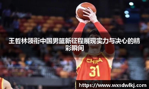 王哲林领衔中国男篮新征程展现实力与决心的精彩瞬间