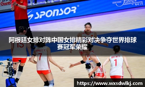 阿根廷女排对阵中国女排精彩对决争夺世界排球赛冠军荣耀